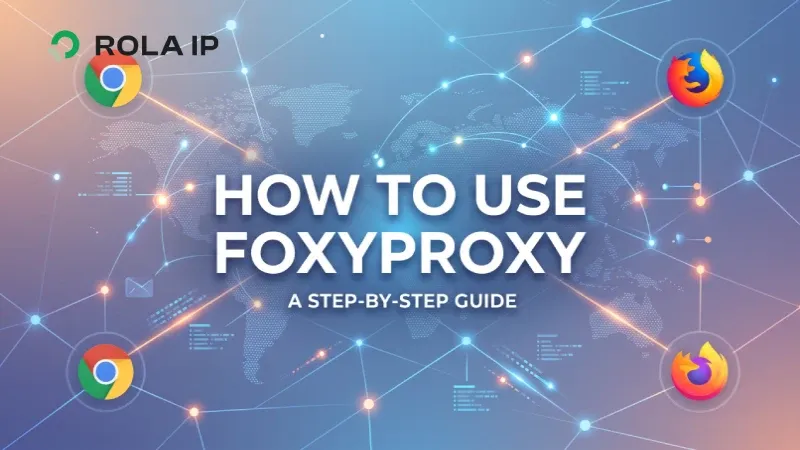 How to Use FoxyProxy: Rola IP Setup on Chrome and Firefox
