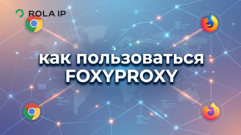 Как пользоваться FoxyProxy: настройка Rola IP в Chrome и Firefox